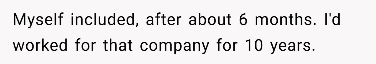 Myself included, after about 6 months. I'd worked for that company for 10 years.