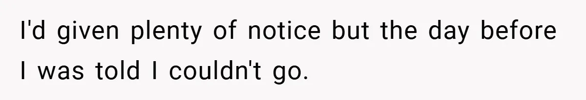 I'd given plenty of notice but the day before I was told I couldn't go.