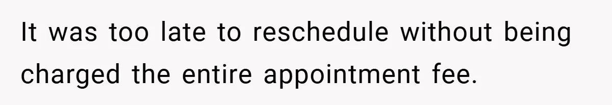 It was too late to reschedule without being charged the entire appointment fee.