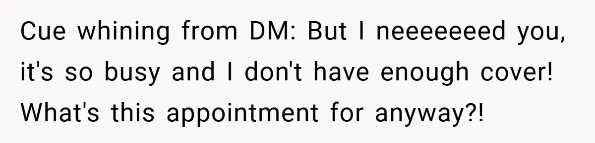 Cue whining from DM: But I neeeeeeed you, it's so busy and I don't have enough cover! What's this appointment for anyway?!