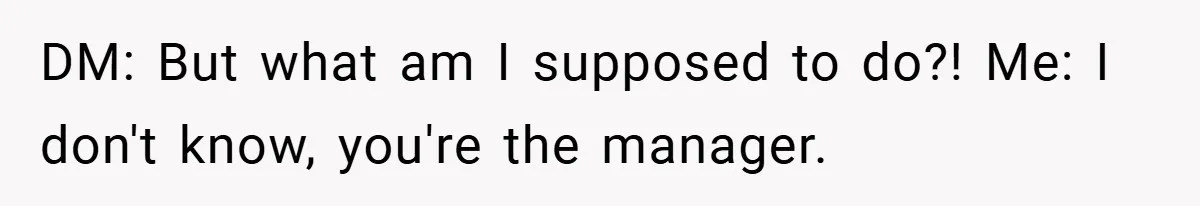 DM: But what am I supposed to do?! Me: I don't know, you're the manager.