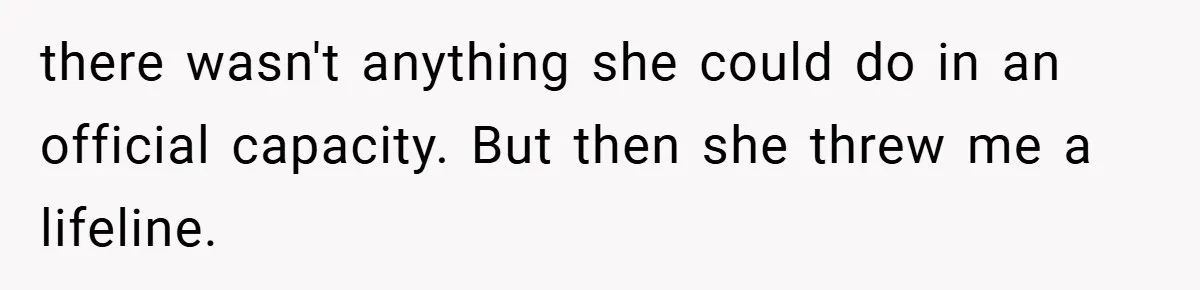 there wasn't anything she could do in an official capacity. But then she threw me a lifeline.