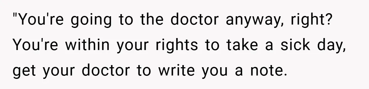 "You're going to the doctor anyway, right? You're within your rights to take a sick day, get your doctor to write you a note.