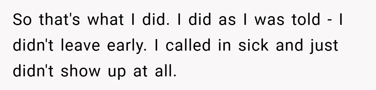 So that's what I did. I did as I was told - I didn't leave early. I called in sick and just didn't show up at all.