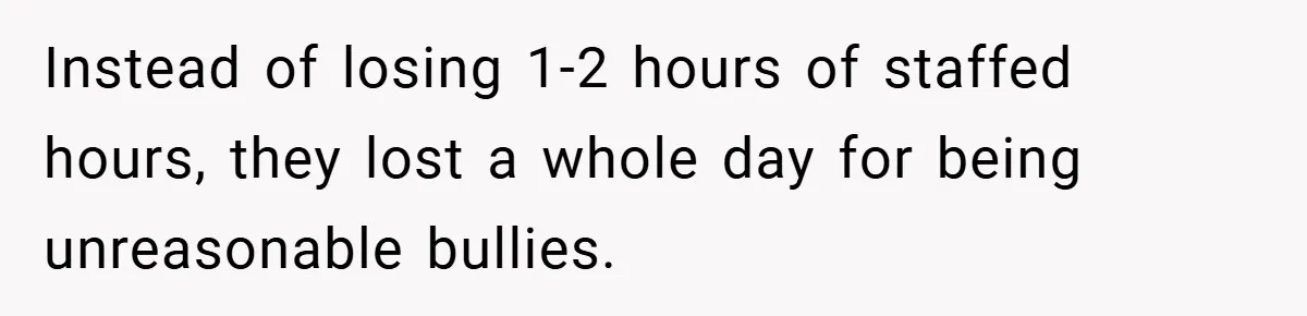 Instead of losing 1-2 hours of staffed hours, they lost a whole day for being unreasonable bullies.