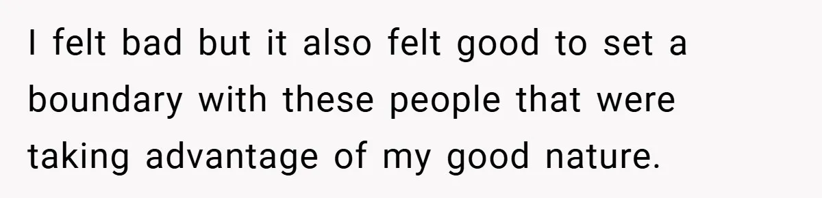 I felt bad but it also felt good to set a boundary with these people that were taking advantage of my good nature.