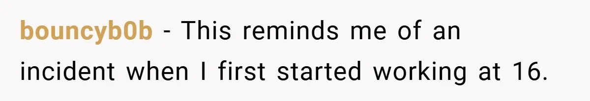 bouncyb0b − This reminds me of an incident when I first started working at 16.