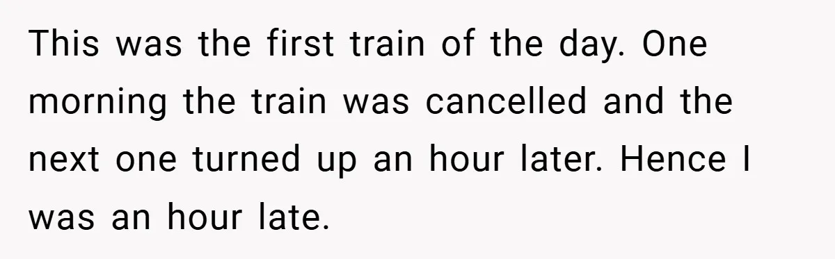 This was the first train of the day. One morning the train was cancelled and the next one turned up an hour later. Hence I was an hour late.