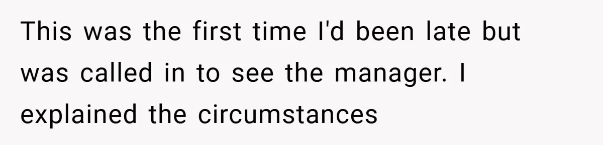 This was the first time I'd been late but was called in to see the manager. I explained the circumstances