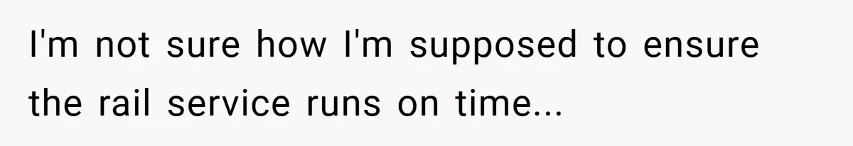 I'm not sure how I'm supposed to ensure the rail service runs on time...