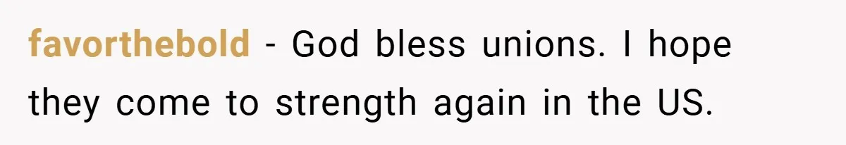 favorthebold − God bless unions. I hope they come to strength again in the US.