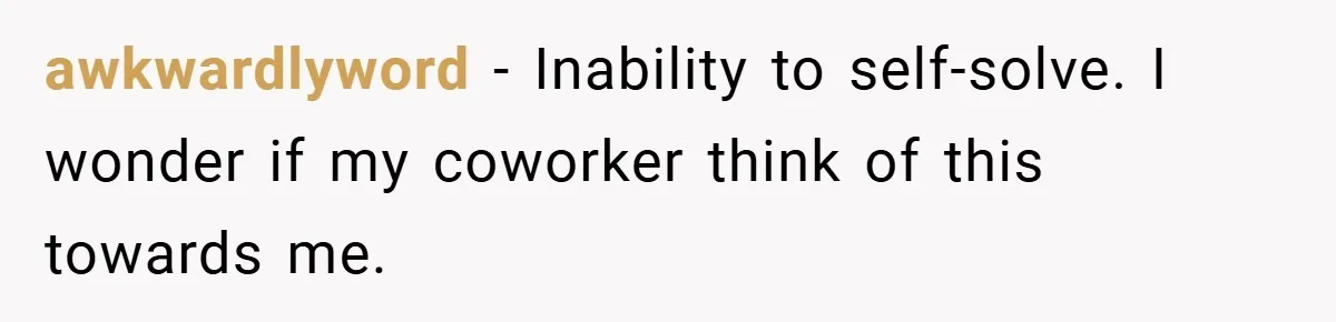awkwardlyword − Inability to self-solve. I wonder if my coworker think of this towards me.