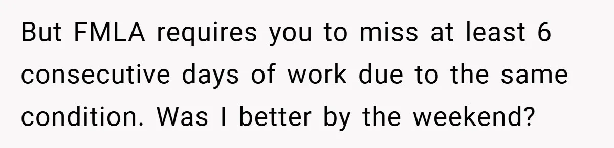 But FMLA requires you to miss at least 6 consecutive days of work due to the same condition. Was I better by the weekend?