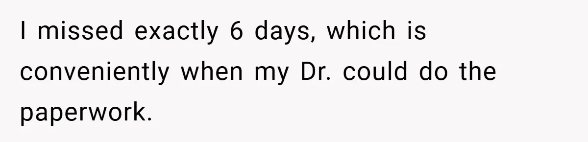 I missed exactly 6 days, which is conveniently when my Dr. could do the paperwork.