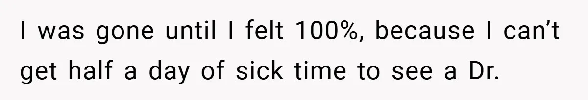 I was gone until I felt 100%, because I can’t get half a day of sick time to see a Dr.