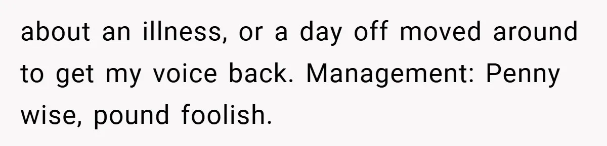 about an illness, or a day off moved around to get my voice back. Management: Penny wise, pound foolish.
