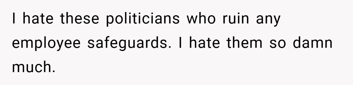 I hate these politicians who ruin any employee safeguards. I hate them so damn much.