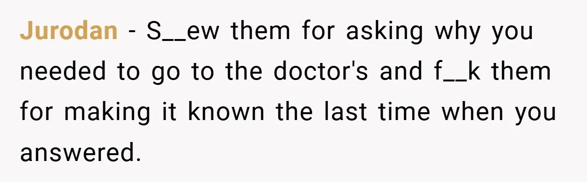 Jurodan − S__ew them for asking why you needed to go to the doctor's and f__k them for making it known the last time when you answered.