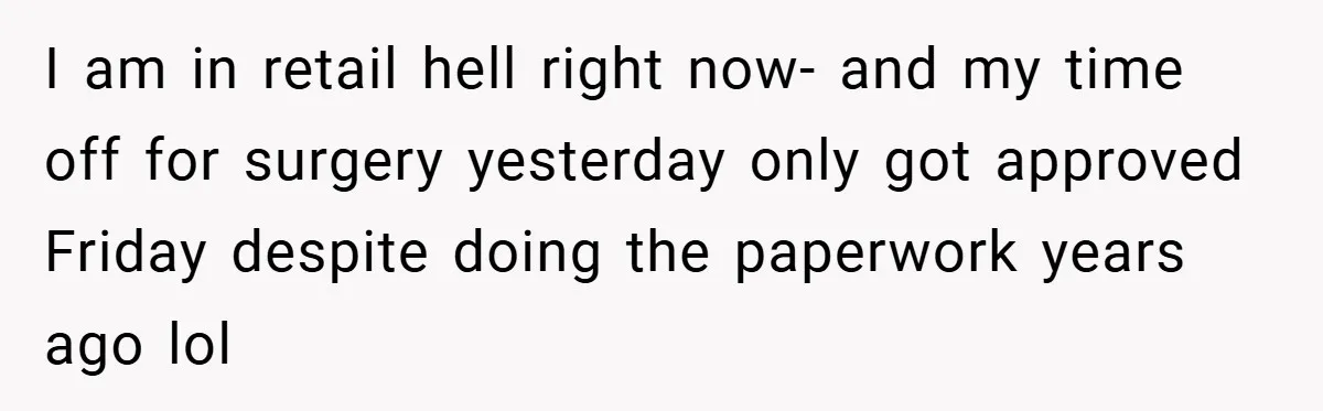 I am in retail hell right now- and my time off for surgery yesterday only got approved Friday despite doing the paperwork years ago lol