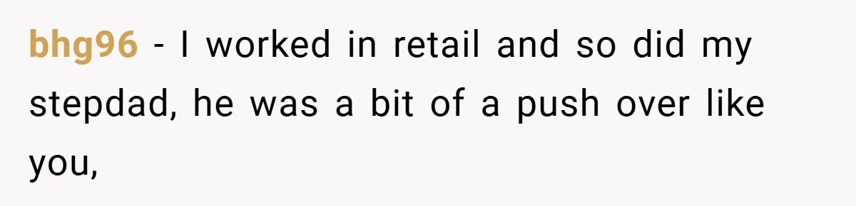 bhg96 − I worked in retail and so did my stepdad, he was a bit of a push over like you,