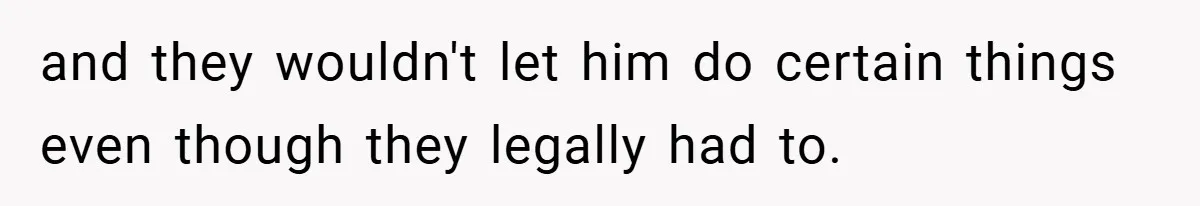 and they wouldn't let him do certain things even though they legally had to.
