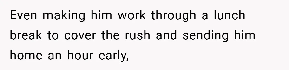 Even making him work through a lunch break to cover the rush and sending him home an hour early,