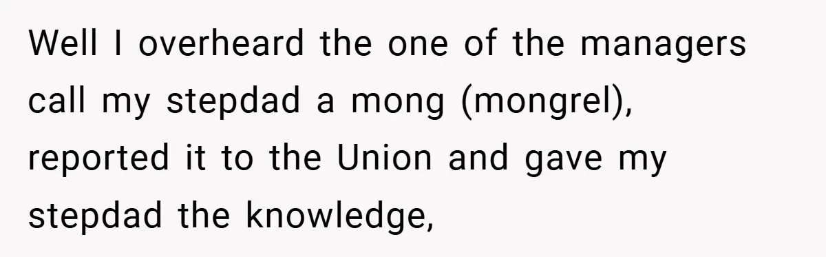 Well I overheard the one of the managers call my stepdad a mong (mongrel), reported it to the Union and gave my stepdad the knowledge,