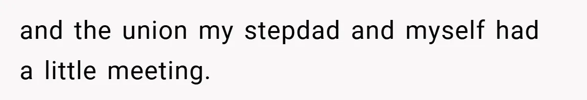 and the union my stepdad and myself had a little meeting.