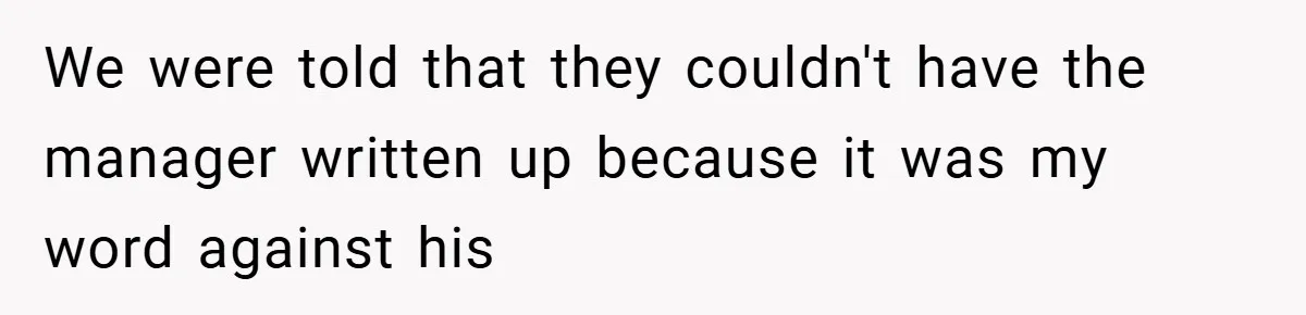 We were told that they couldn't have the manager written up because it was my word against his
