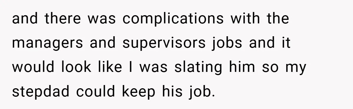 and there was complications with the managers and supervisors jobs and it would look like I was slating him so my stepdad could keep his job.