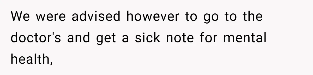 We were advised however to go to the doctor's and get a sick note for mental health,