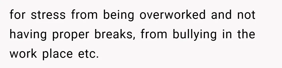 for stress from being overworked and not having proper breaks, from bullying in the work place etc.