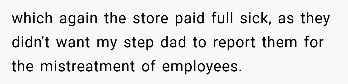 which again the store paid full sick, as they didn't want my step dad to report them for the mistreatment of employees.