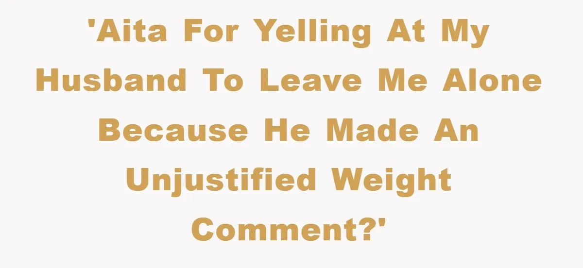 'AITA for yelling at my husband to leave me alone because he made an unjustified weight comment?'