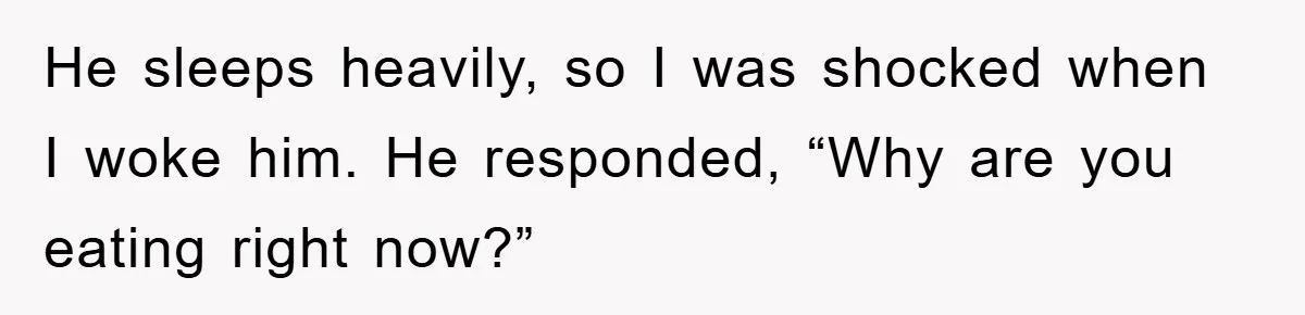 He sleeps heavily, so I was shocked when I woke him. He responded, “Why are you eating right now?”