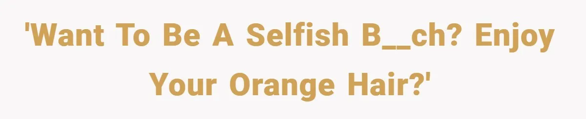 'Want to be a selfish b__ch? Enjoy your orange hair?'