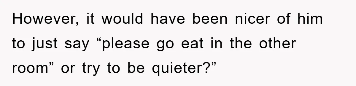 However, it would have been nicer of him to just say “please go eat in the other room” or try to be quieter?”