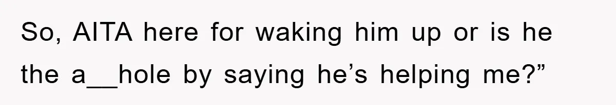 So, AITA here for waking him up or is he the a__hole by saying he’s helping me?”