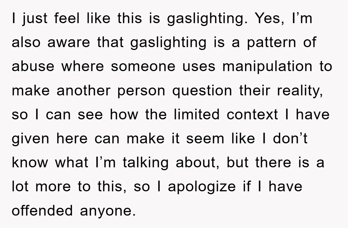 I just feel like this is gaslighting. Yes, I’m also aware that gaslighting is a pattern of abuse where someone uses manipulation to make another person question their reality, so...