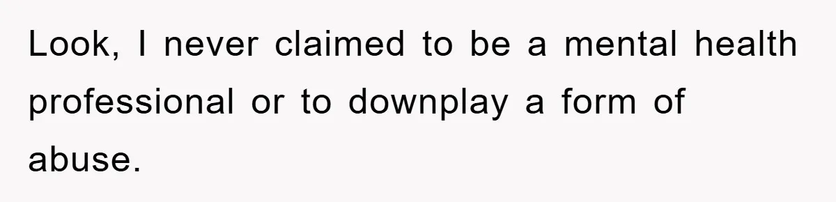 Look, I never claimed to be a mental health professional or to downplay a form of abuse.