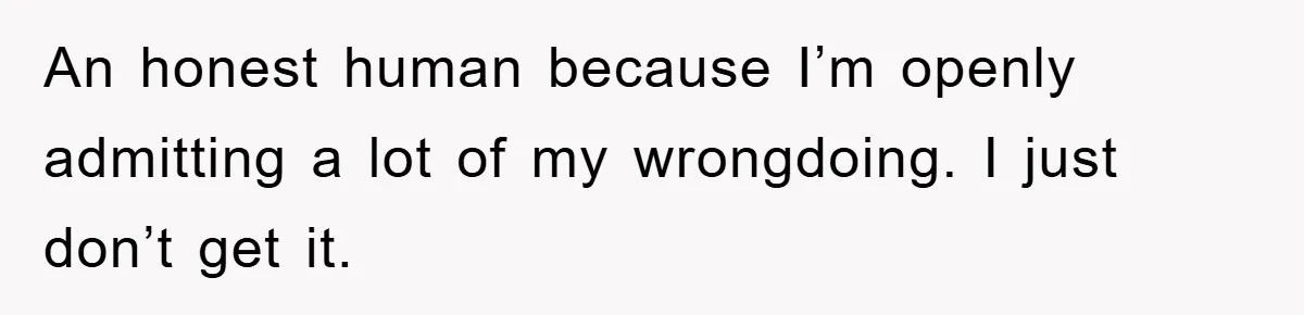 An honest human because I’m openly admitting a lot of my wrongdoing. I just don’t get it.