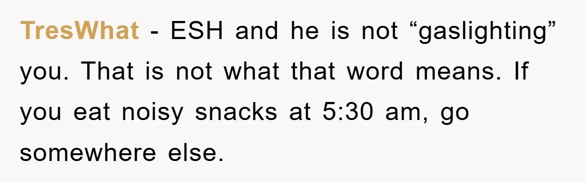 TresWhat − ESH and he is not “gaslighting” you. That is not what that word means. If you eat noisy snacks at 5:30 am, go somewhere else.