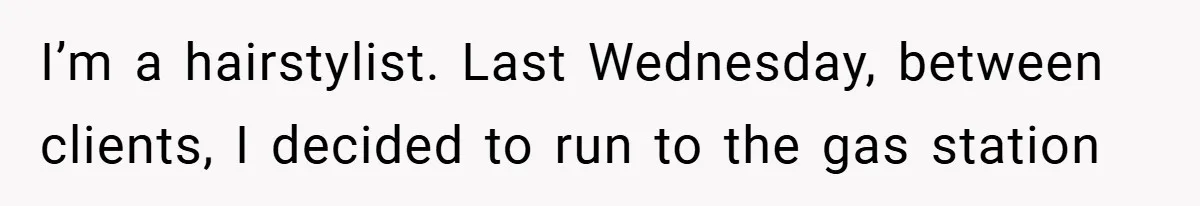 I’m a hairstylist. Last Wednesday, between clients, I decided to run to the gas station