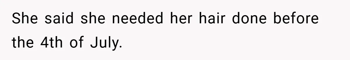 She said she needed her hair done before the 4th of July.