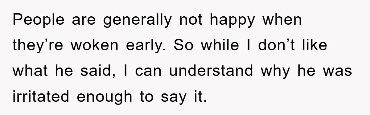 People are generally not happy when they’re woken early. So while I don’t like what he said, I can understand why he was irritated enough to say it.