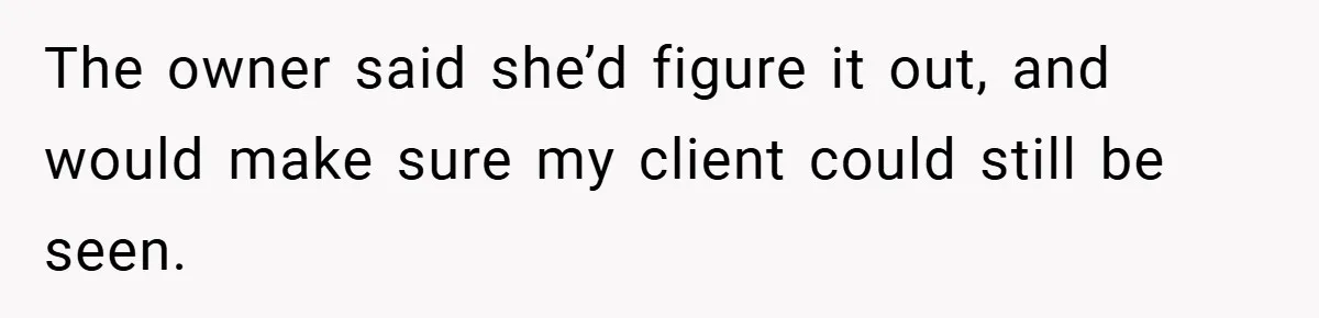 The owner said she’d figure it out, and would make sure my client could still be seen.