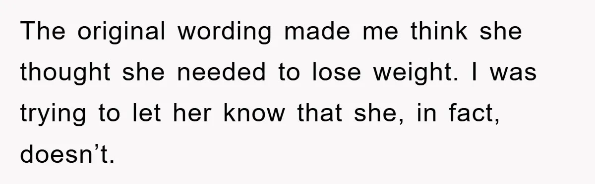 The original wording made me think she thought she needed to lose weight. I was trying to let her know that she, in fact, doesn’t.