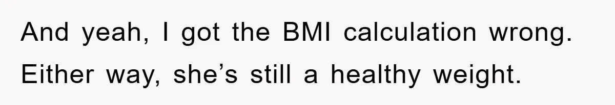 And yeah, I got the BMI calculation wrong. Either way, she’s still a healthy weight.