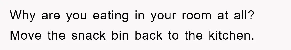 Why are you eating in your room at all? Move the snack bin back to the kitchen.