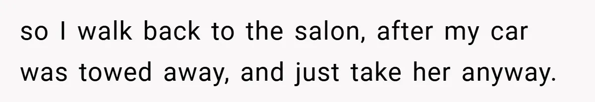 so I walk back to the salon, after my car was towed away, and just take her anyway.